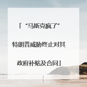 “马斯克疯了” 特朗普威胁终止对其政府补贴及合同