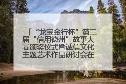 “龙宝金行杯”第三届“信用德州”故事大赛颁奖仪式暨诚信文化主题艺术作品研讨会在山东德州举办