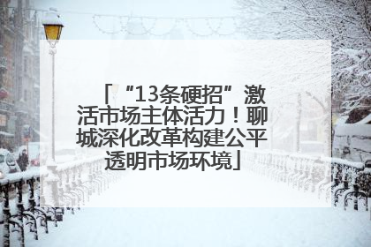“13条硬招”激活市场主体活力！聊城深化改革构建公平透明市场环境