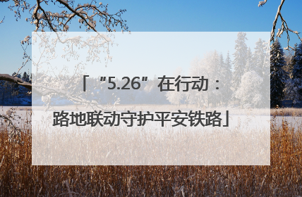 “5.26”在行动：路地联动守护平安铁路
