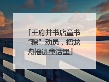 王府井书店童书“粽”动员，把龙舟摇进童话里