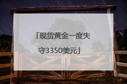 现货黄金一度失守3350美元