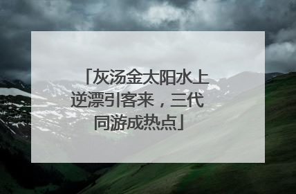 灰汤金太阳水上逆漂引客来，三代同游成热点