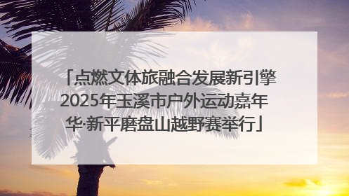 点燃文体旅融合发展新引擎 2025年玉溪市户外运动嘉年华·新平磨盘山越野赛举行