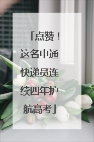 点赞！这名申通快递员连续四年护航高考