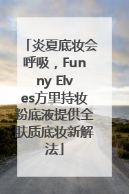 炎夏底妆会呼吸，Funny Elves方里持妆粉底液提供全肤质底妆新解法