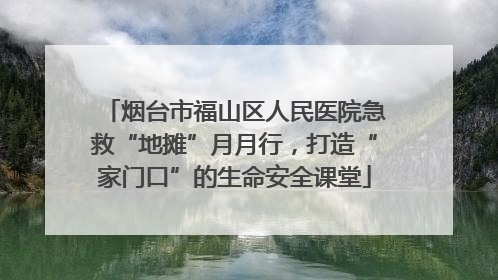 烟台市福山区人民医院急救“地摊”月月行，打造“家门口”的生命安全课堂