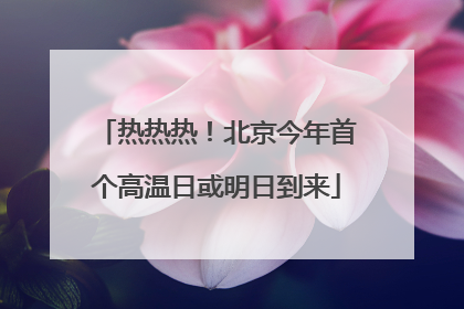 热热热！北京今年首个高温日或明日到来