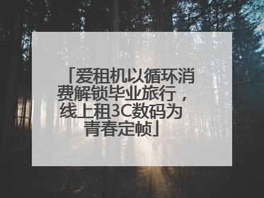 爱租机以循环消费解锁毕业旅行，线上租3C数码为青春定帧