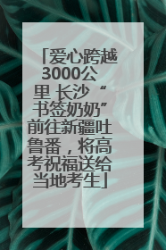 爱心跨越3000公里 长沙“书签奶奶”前往新疆吐鲁番，将高考祝福送给当地考生