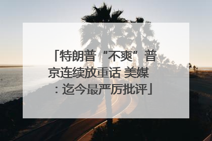 特朗普“不爽”普京连续放重话 美媒：迄今最严厉批评