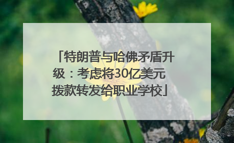 特朗普与哈佛矛盾升级：考虑将30亿美元拨款转发给职业学校