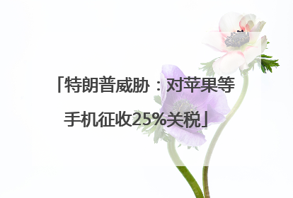 特朗普威胁：对苹果等手机征收25%关税