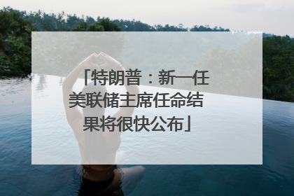特朗普：新一任美联储主席任命结果将很快公布