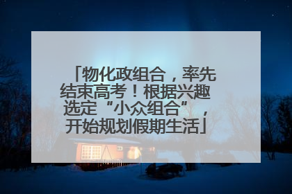 物化政组合,率先结束高考!根据兴趣选定“小众组合”,开始规划假期生活