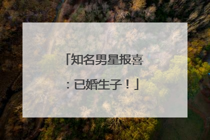 知名男星报喜：已婚生子！
