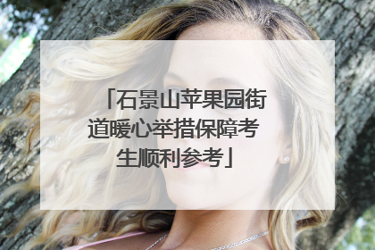 石景山苹果园街道暖心举措保障考生顺利参考
