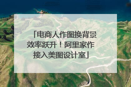 电商人作图换背景效率跃升！阿里家作接入美图设计室