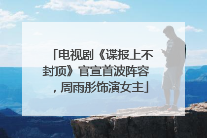 电视剧《谍报上不封顶》官宣首波阵容，周雨彤饰演女主