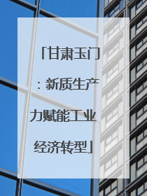 甘肃玉门：新质生产力赋能工业经济转型