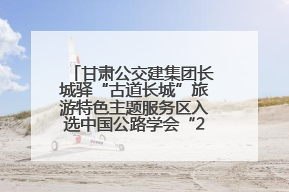 甘肃公交建集团长城驿“古道长城”旅游特色主题服务区入选中国公路学会“2025年度交通与旅游融合创新项目”