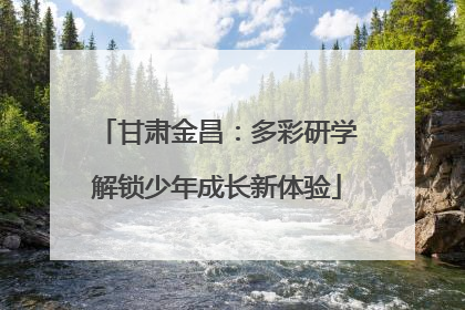 甘肃金昌：多彩研学解锁少年成长新体验