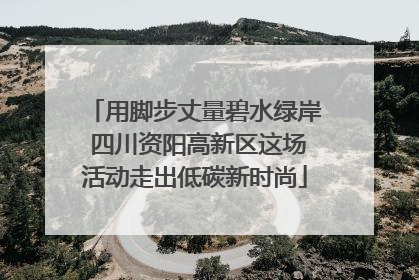 用脚步丈量碧水绿岸 四川资阳高新区这场活动走出低碳新时尚