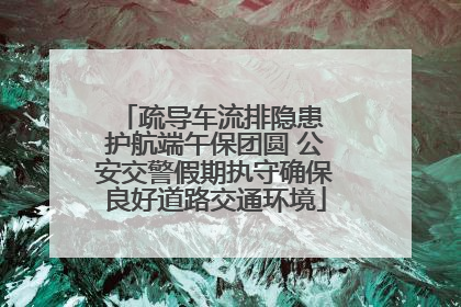 疏导车流排隐患 护航端午保团圆 公安交警假期执守确保良好道路交通环境