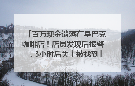 百万现金遗落在星巴克咖啡店！店员发现后报警，3小时后失主被找到