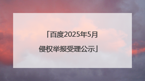 百度2025年5月侵权举报受理公示