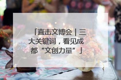直击文博会｜三大关键词，看见成都“文创力量”