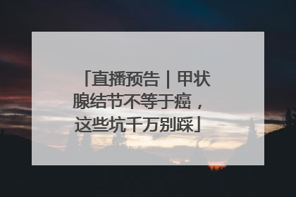 直播预告｜甲状腺结节不等于癌，这些坑千万别踩