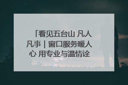 看见五台山 凡人凡事｜窗口服务暖人心 用专业与温情诠释责任担当