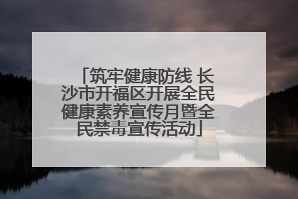 筑牢健康防线 长沙市开福区开展全民健康素养宣传月暨全民禁毒宣传活动