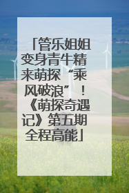 管乐姐姐变身青牛精来萌探“乘风破浪”！《萌探奇遇记》第五期全程高能
