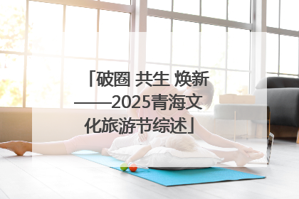 破圈 共生 焕新——2025青海文化旅游节综述