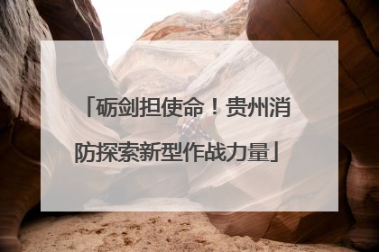 砺剑担使命！贵州消防探索新型作战力量