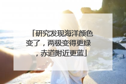 研究发现海洋颜色变了，两极变得更绿，赤道附近更蓝