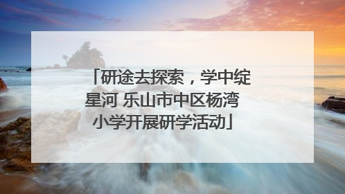 研途去探索，学中绽星河 乐山市中区杨湾小学开展研学活动