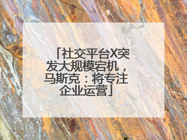 社交平台X突发大规模宕机，马斯克：将专注企业运营