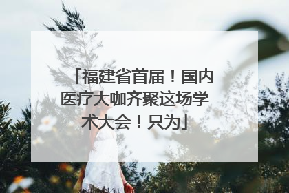 福建省首届！国内医疗大咖齐聚这场学术大会！只为