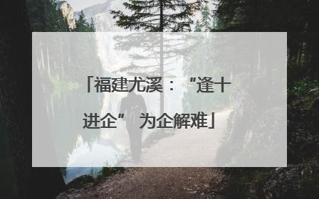 福建尤溪：“逢十进企” 为企解难