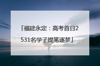 福建永定：高考首日2531名学子提笔逐梦