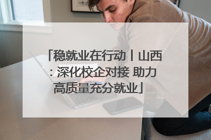 稳就业在行动丨山西：深化校企对接 助力高质量充分就业