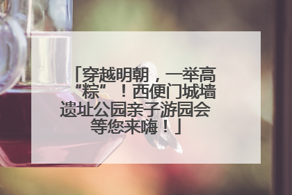 穿越明朝，一举高“粽”！西便门城墙遗址公园亲子游园会等您来嗨！