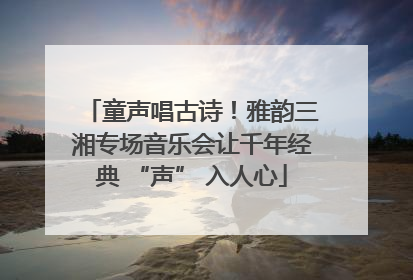 童声唱古诗！雅韵三湘专场音乐会让千年经典 “声” 入人心