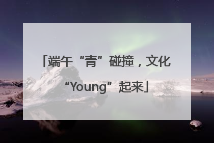 端午“青”碰撞，文化“Young”起来