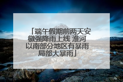 端午假期前两天安徽强降雨上线 淮河以南部分地区有暴雨局部大暴雨