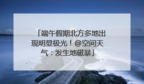 端午假期北方多地出现明显极光！@空间天气：发生地磁暴