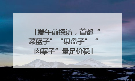 端午前探访，首都“菜篮子”“果盘子”“肉案子”量足价稳